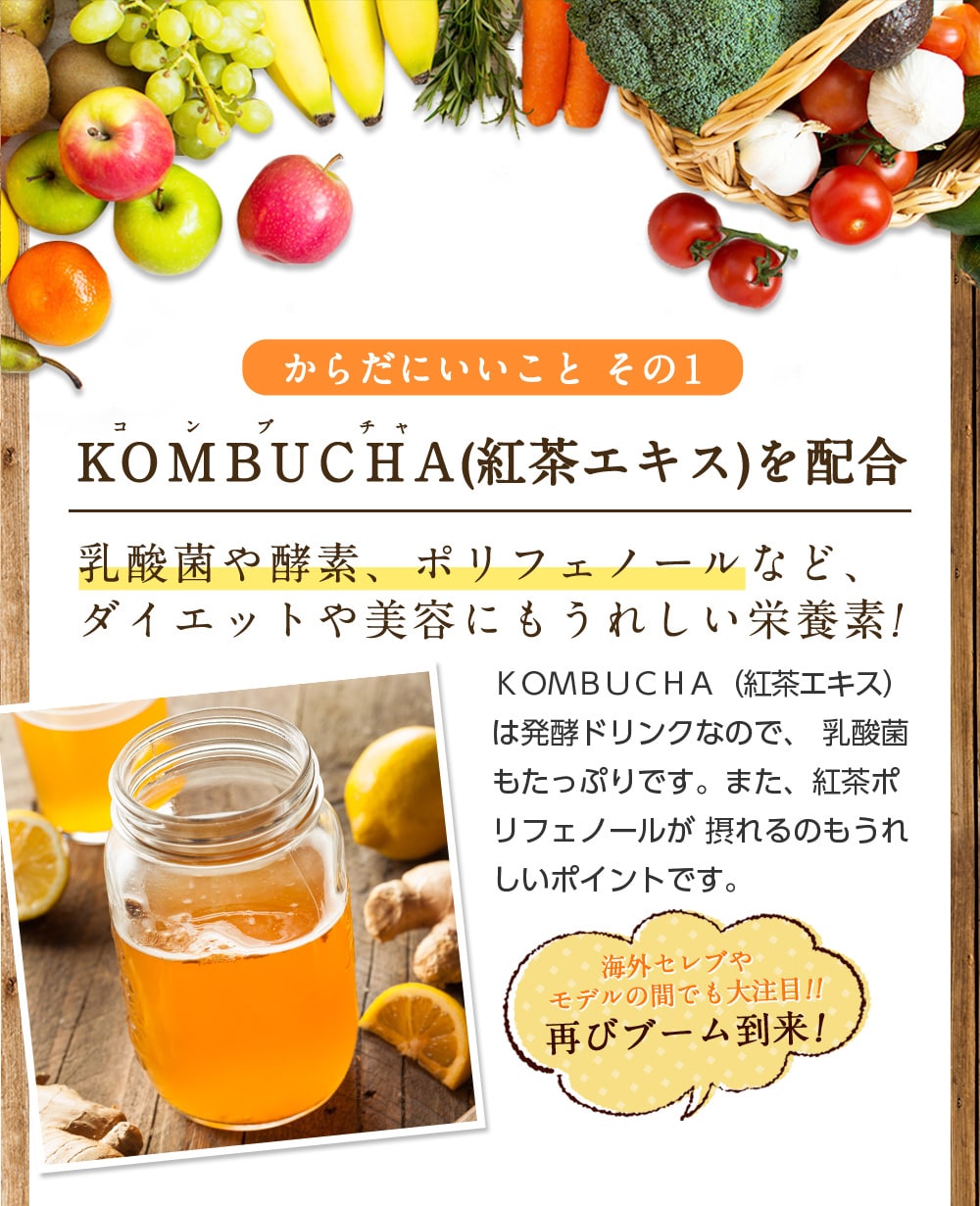 からだにいことその1/KOMBUCHA(紅茶エキス)を配合/乳酸菌や酵素、ポリフェノールなど、ダイエットや美容にもうれしい栄養素!KOMBUCHA(紅茶エキス)は発酵ドリンクなので、乳酸菌もたっぷりです。また、紅茶ポリフェノールが摂れるのもうれしいポイントです。海外セレブやモデルの間でも大注目!!再びブーム到来!
