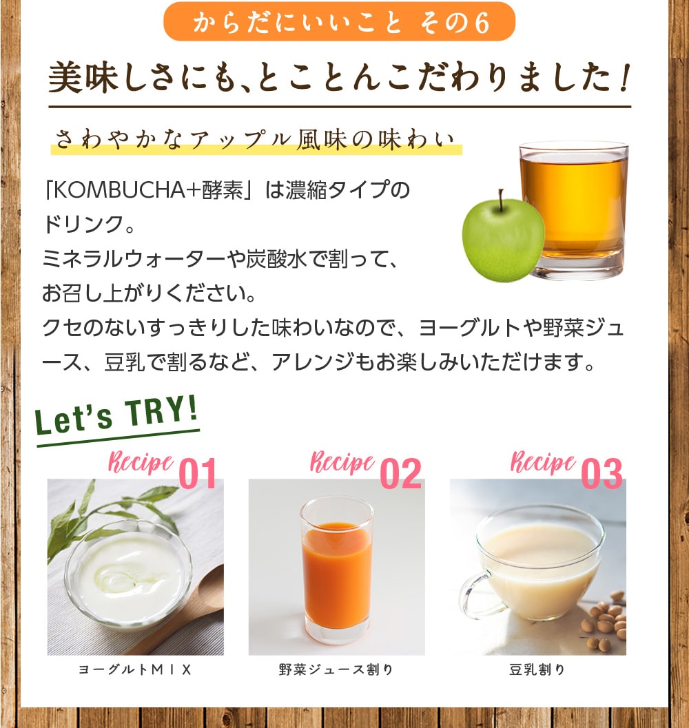 からだにいいことその6/美味しさにも、とことんこだわりました!さわやかなアップル風味の味わい/「KOMBUCHA+酵素」は濃縮タイプのドリンク。ミネラルウォーターや炭酸水で割って、お召し上がりください。クセのないすっきりした味わいなので、ヨーグルトや野菜ジュース、豆乳で割るなど、アレンジもお楽しみいただけます。