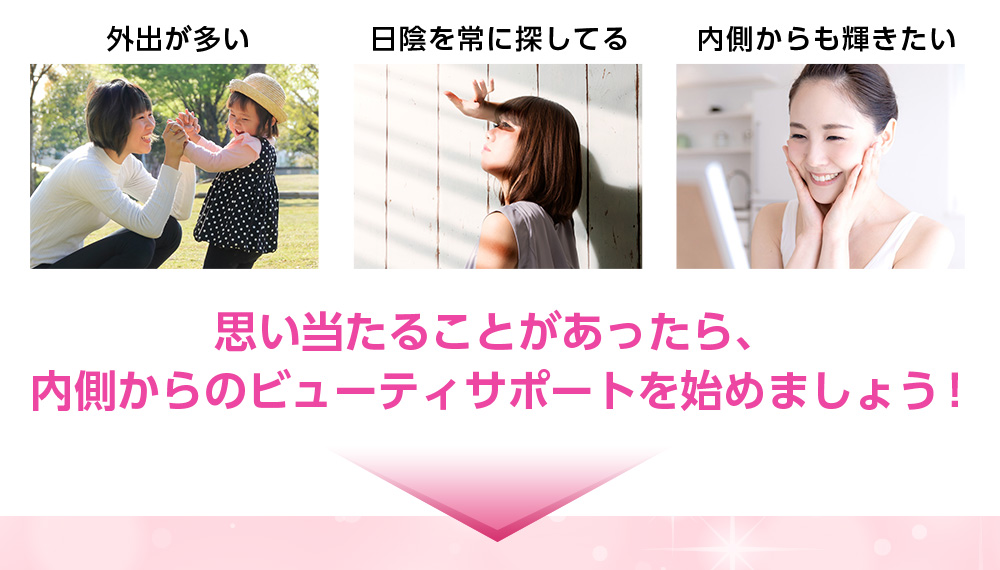 外出が多い/日陰を常に探してる/内側からも輝きたい/思い当たることがあったら、内側からのビューティサポートを始めましょう ! 