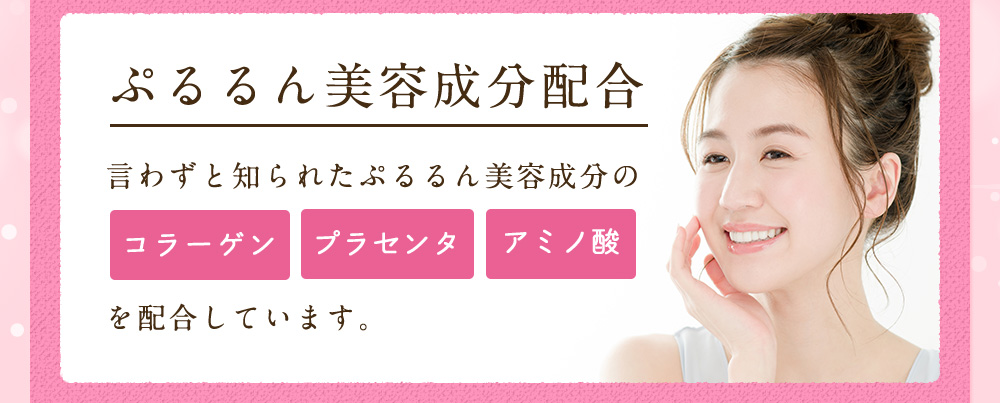 ぷるるん美容成分配合。言わずと知られたぷるるん美容成分の「コラーゲン」「プラセンタ」「アミノ酸」を配合しています。