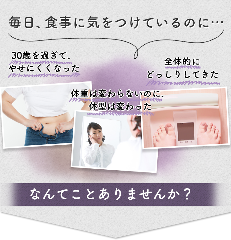 毎日、食事に気をつけているのに、、30歳を過ぎてやせにくくなった。体重は変わらないのに、体型は変わった。全体的にどっしりしてきた